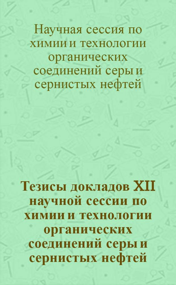 Тезисы докладов XII научной сессии по химии и технологии органических соединений серы и сернистых нефтей. Рига, 6-9 декабря, 1971 г.