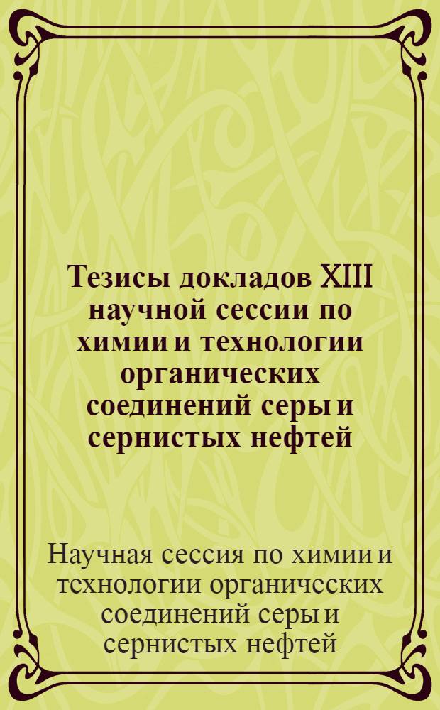 Тезисы докладов XIII научной сессии по химии и технологии органических соединений серы и сернистых нефтей