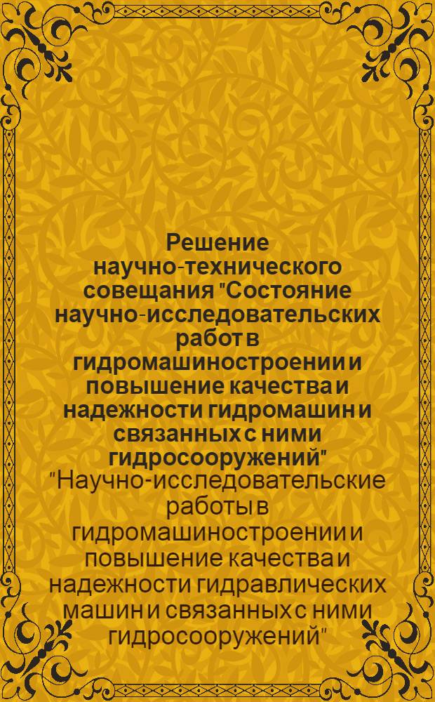 Решение научно-технического совещания "Состояние научно-исследовательских работ в гидромашиностроении и повышение качества и надежности гидромашин и связанных с ними гидросооружений"