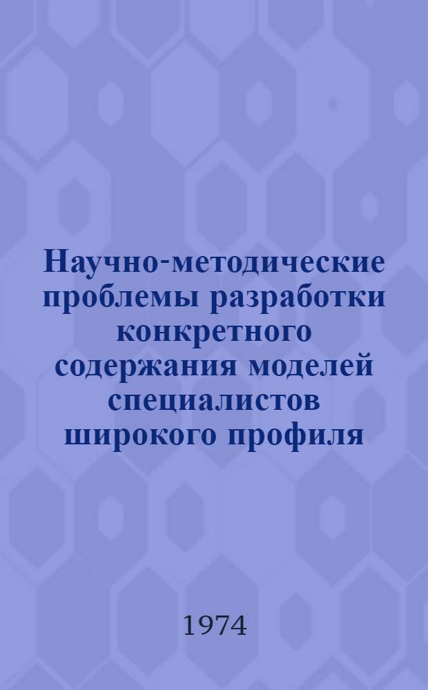 Научно-методические проблемы разработки конкретного содержания моделей специалистов широкого профиля : Сборник статей