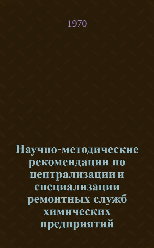 Научно-методические рекомендации по централизации и специализации ремонтных служб химических предприятий (временные)
