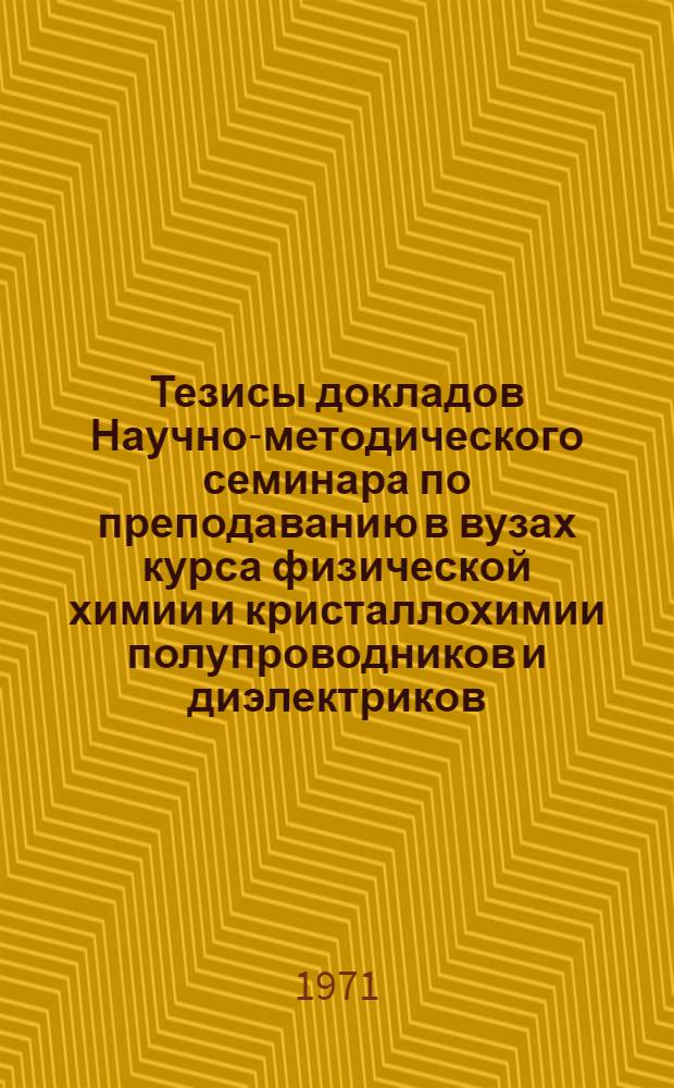 Тезисы докладов Научно-методического семинара по преподаванию в вузах курса физической химии и кристаллохимии полупроводников и диэлектриков. (24-30 июня 1971 г.)