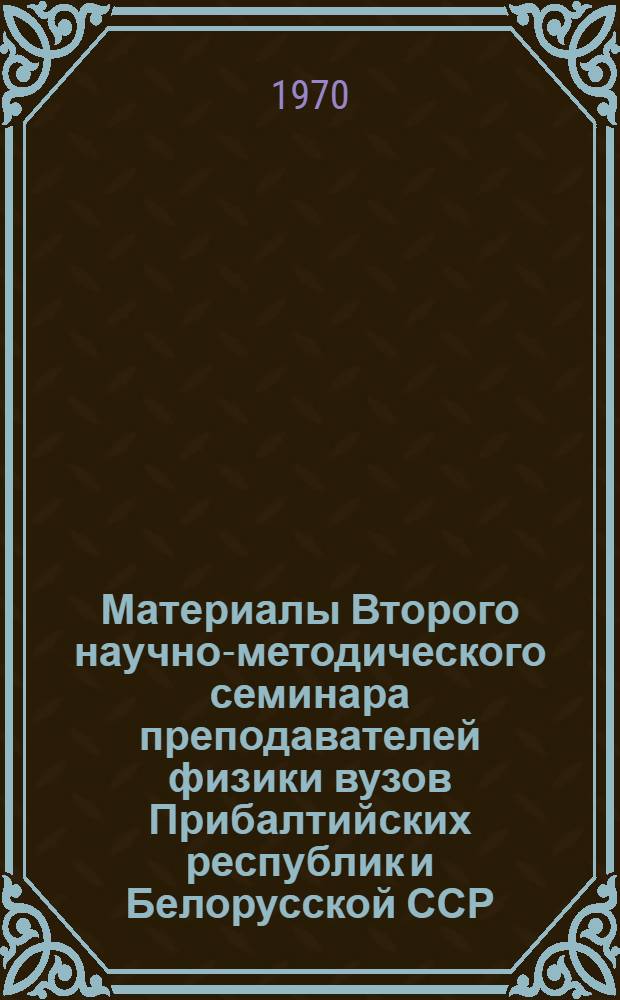 Материалы Второго научно-методического семинара преподавателей физики вузов Прибалтийских республик и Белорусской ССР. 4-6 июня 1970 г.
