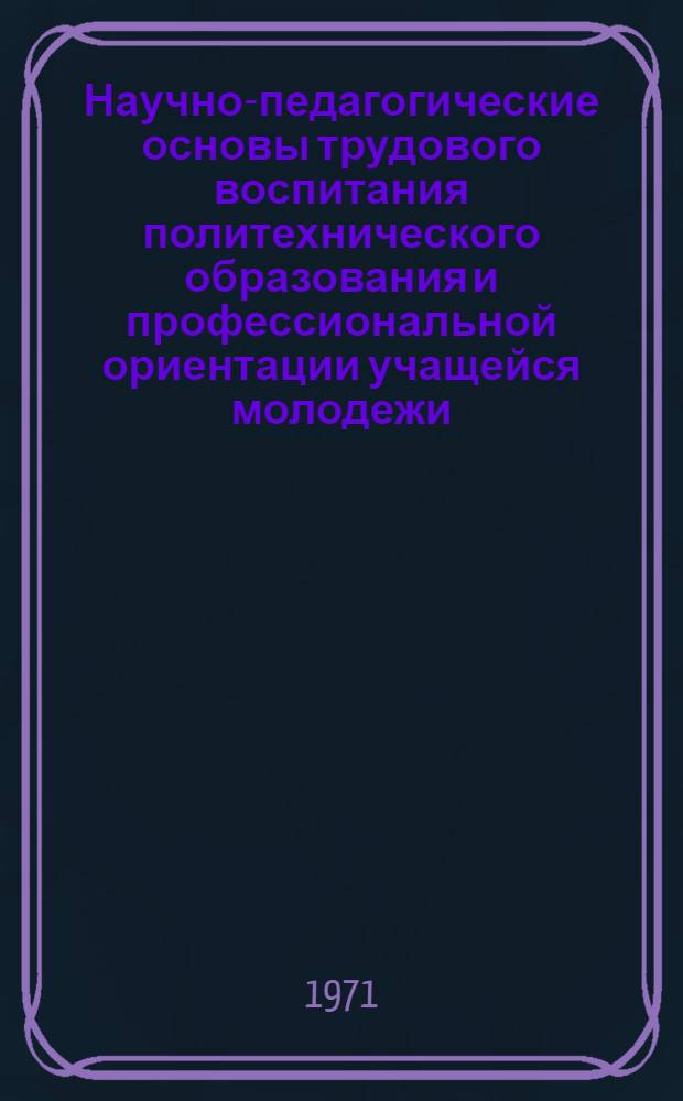 Научно-педагогические основы трудового воспитания политехнического образования и профессиональной ориентации учащейся молодежи : Краткие тезисы докл. первой обл. науч.-практ. конф
