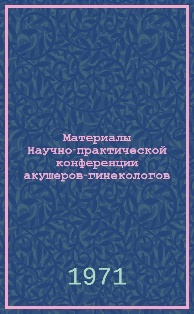 Материалы Научно-практической конференции акушеров-гинекологов : Конф. посвящается 50-летию Ом. гос. мед. ин-та им. М.И. Калинина