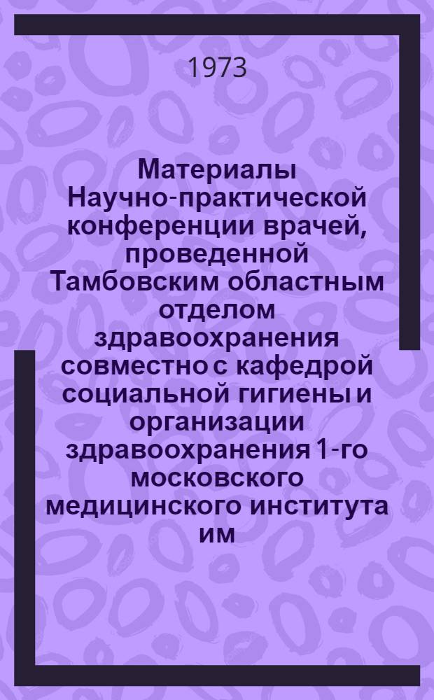 Материалы Научно-практической конференции врачей, проведенной Тамбовским областным отделом здравоохранения совместно с кафедрой социальной гигиены и организации здравоохранения 1-го московского медицинского института им. И.М. Сеченова
