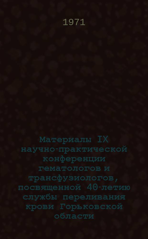 Материалы IX научно-практической конференции гематологов и трансфузиологов, посвященной 40-летию службы переливания крови Горьковской области