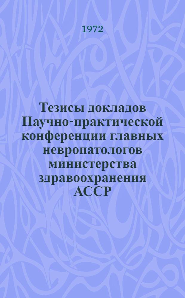 Тезисы докладов Научно-практической конференции главных невропатологов министерства здравоохранения АССР, областных, краевых отделов здравоохранения по организации неотложной помощи больным с нарушением мозгового кровообращения. (27-29 июня 1972 г.)