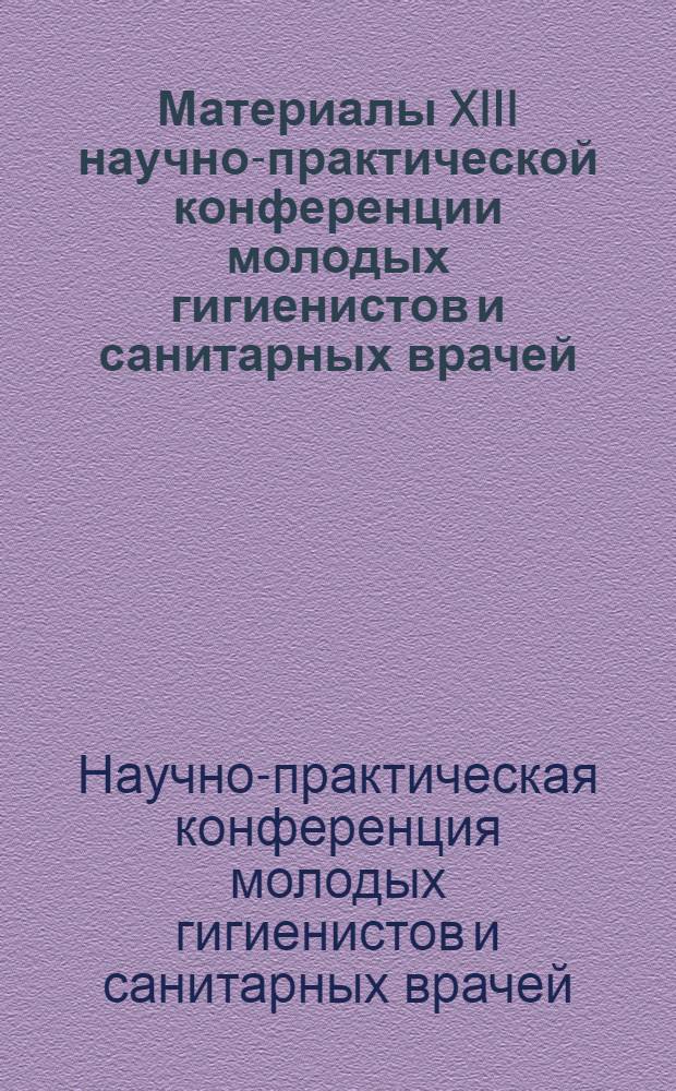 Материалы XIII научно-практической конференции молодых гигиенистов и санитарных врачей. 1-3 июня 1972 года