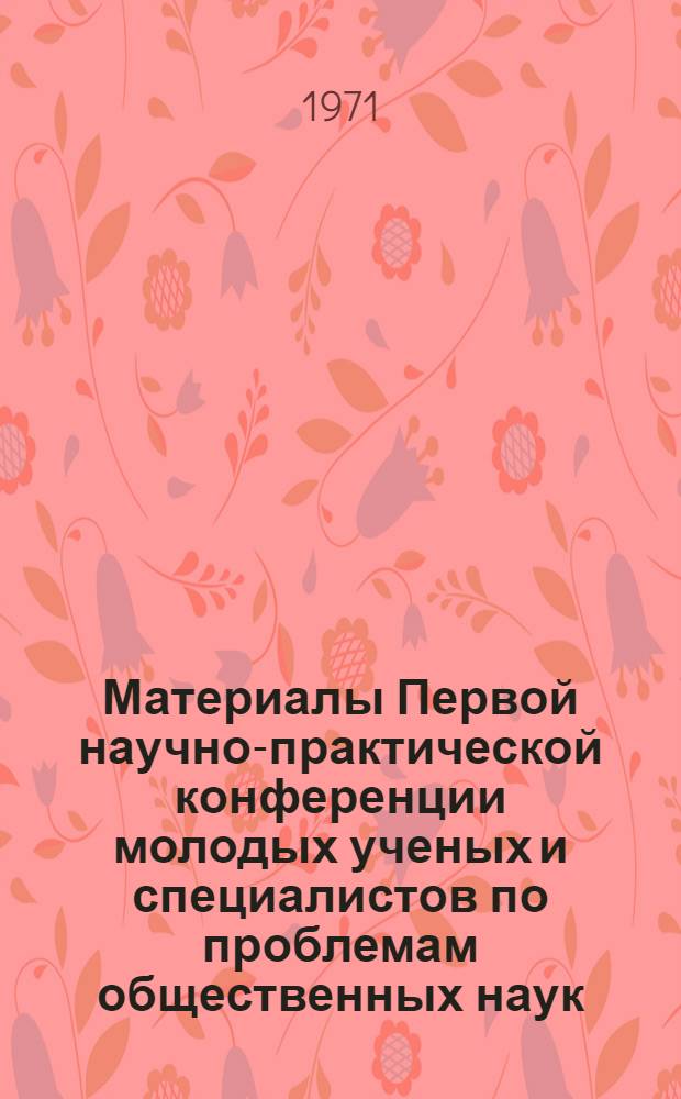 Материалы Первой научно-практической конференции молодых ученых и специалистов по проблемам общественных наук. (Тюмень, март 1971)