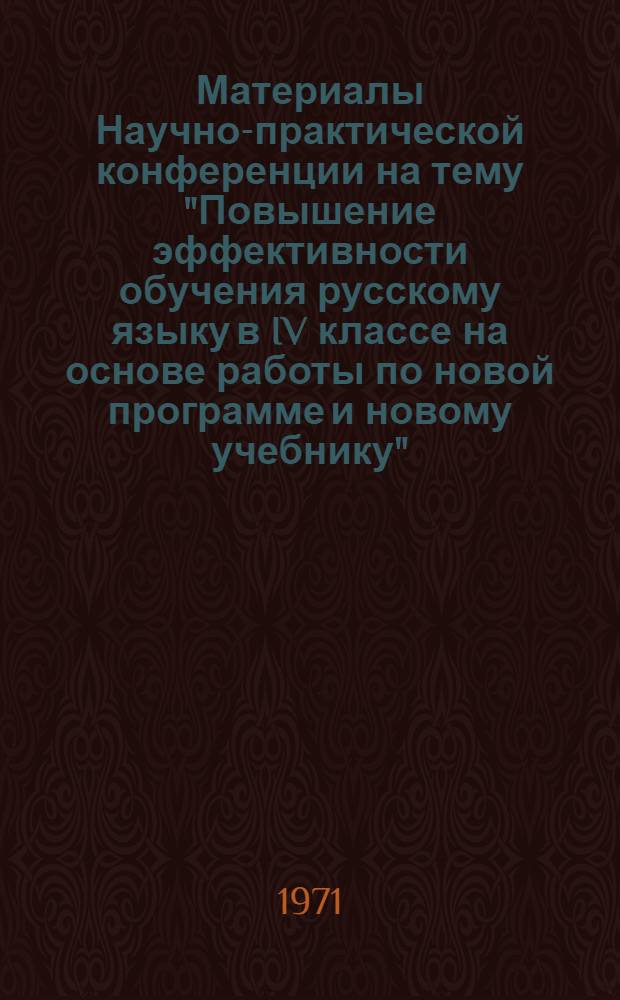 Материалы Научно-практической конференции на тему "Повышение эффективности обучения русскому языку в IV классе на основе работы по новой программе и новому учебнику" : (Тезисы)