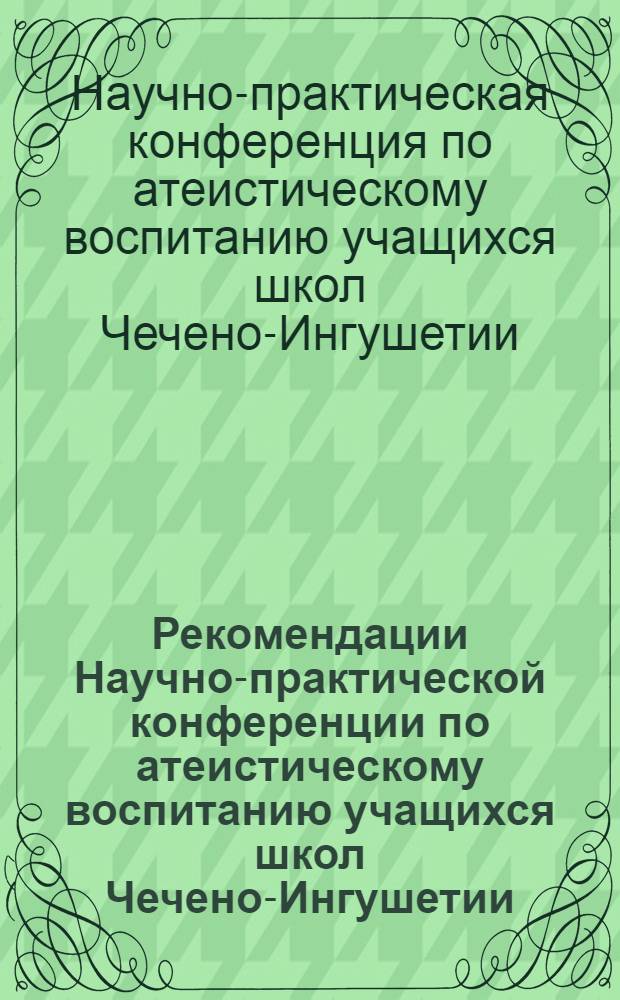 Рекомендации Научно-практической конференции по атеистическому воспитанию учащихся школ Чечено-Ингушетии : (В помощь руководителям школ и учителям)