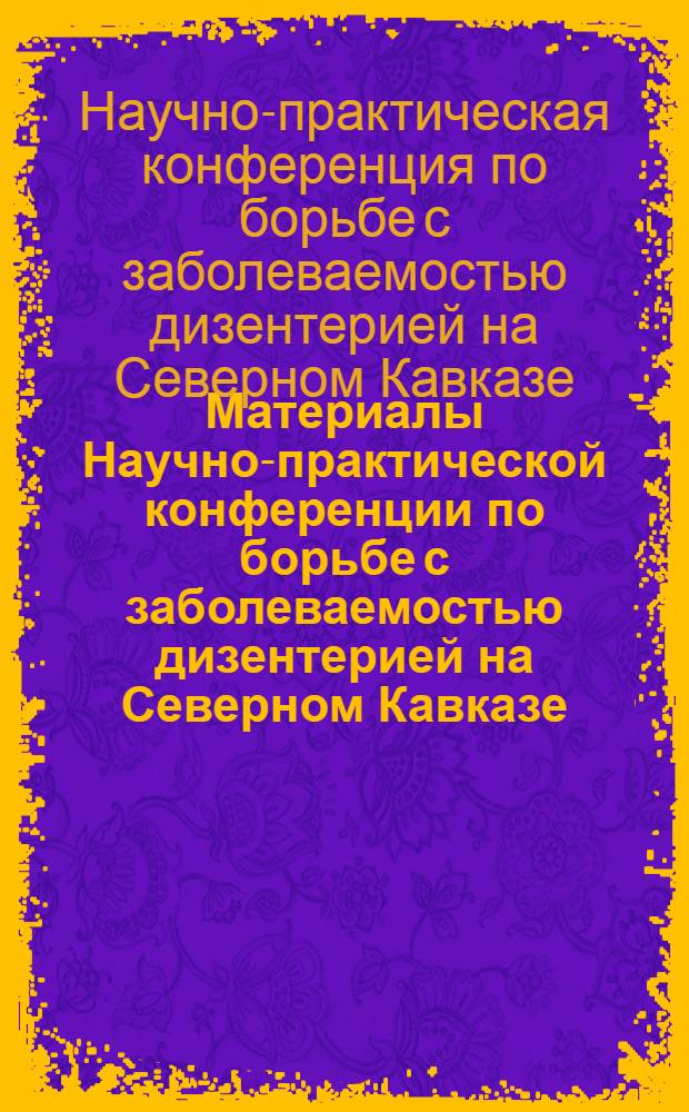 Материалы Научно-практической конференции по борьбе с заболеваемостью дизентерией на Северном Кавказе. 29-30 мая 1973 г.