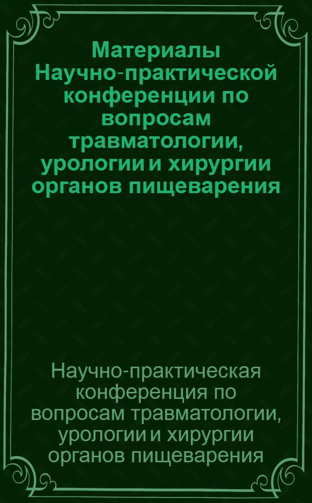 Материалы Научно-практической конференции по вопросам травматологии, урологии и хирургии органов пищеварения