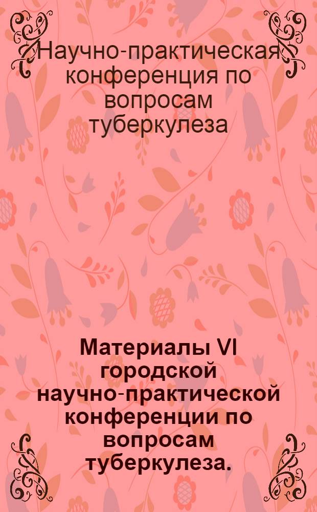 Материалы VI городской научно-практической конференции по вопросам туберкулеза. (Сентябрь 1969 г.)