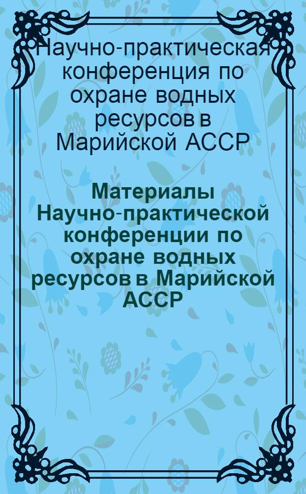 Материалы Научно-практической конференции по охране водных ресурсов в Марийской АССР. (26 июня 1968 г.)