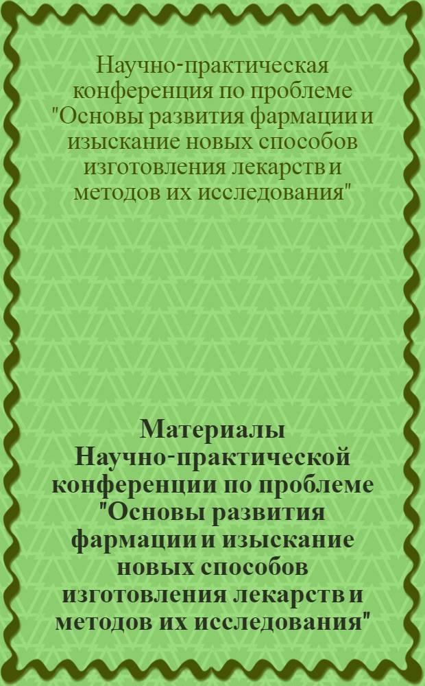 Материалы Научно-практической конференции по проблеме "Основы развития фармации и изыскание новых способов изготовления лекарств и методов их исследования"