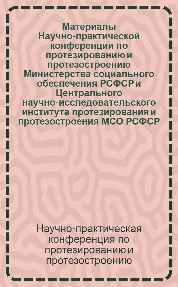 Материалы Научно-практической конференции по протезированию и протезостроению Министерства социального обеспечения РСФСР и Центрального научно-исследовательского института протезирования и протезостроения МСО РСФСР. Сентябрь 1968 г.