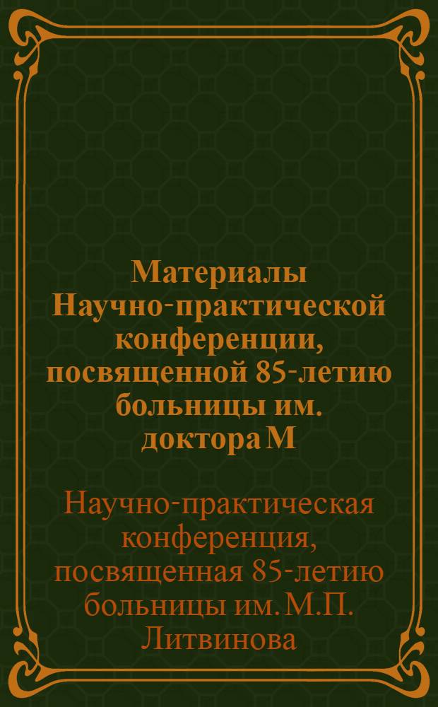 Материалы Научно-практической конференции, посвященной 85-летию больницы им. доктора М.П. Литвинова