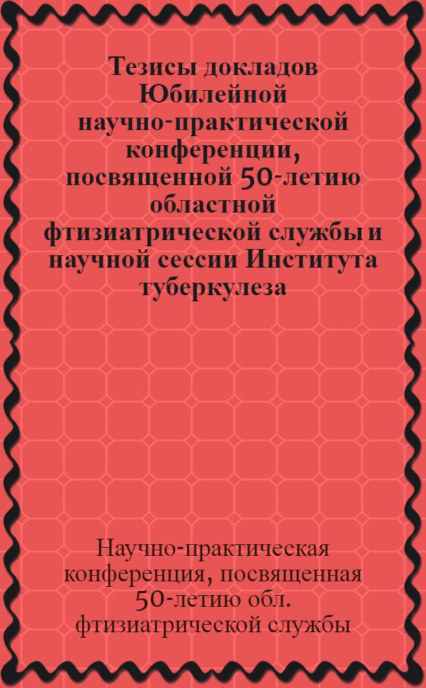 Тезисы докладов Юбилейной научно-практической конференции, посвященной 50-летию областной фтизиатрической службы и научной сессии Института туберкулеза. (17-19 июня 1974 г.)