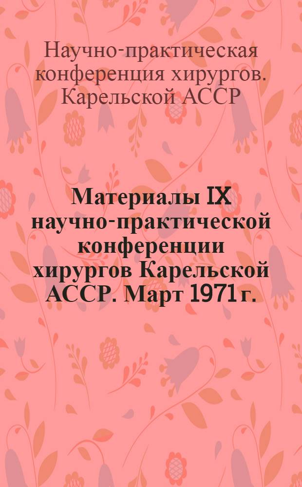 Материалы IX научно-практической конференции хирургов Карельской АССР. Март 1971 г.