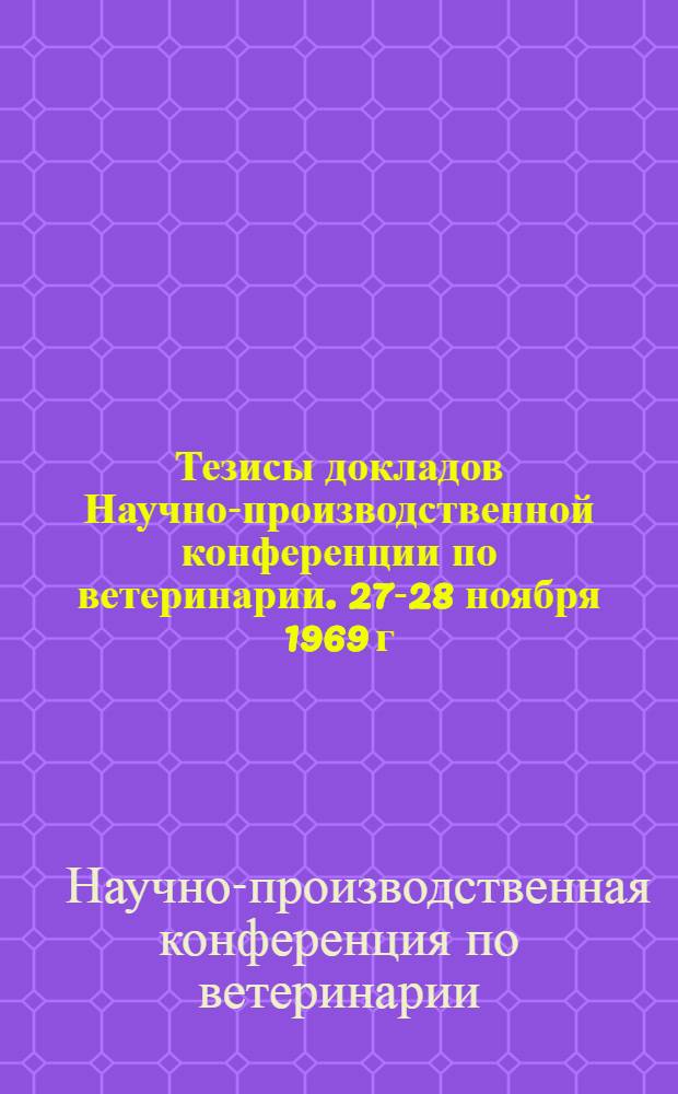 Тезисы докладов Научно-производственной конференции по ветеринарии. 27-28 ноября 1969 г.