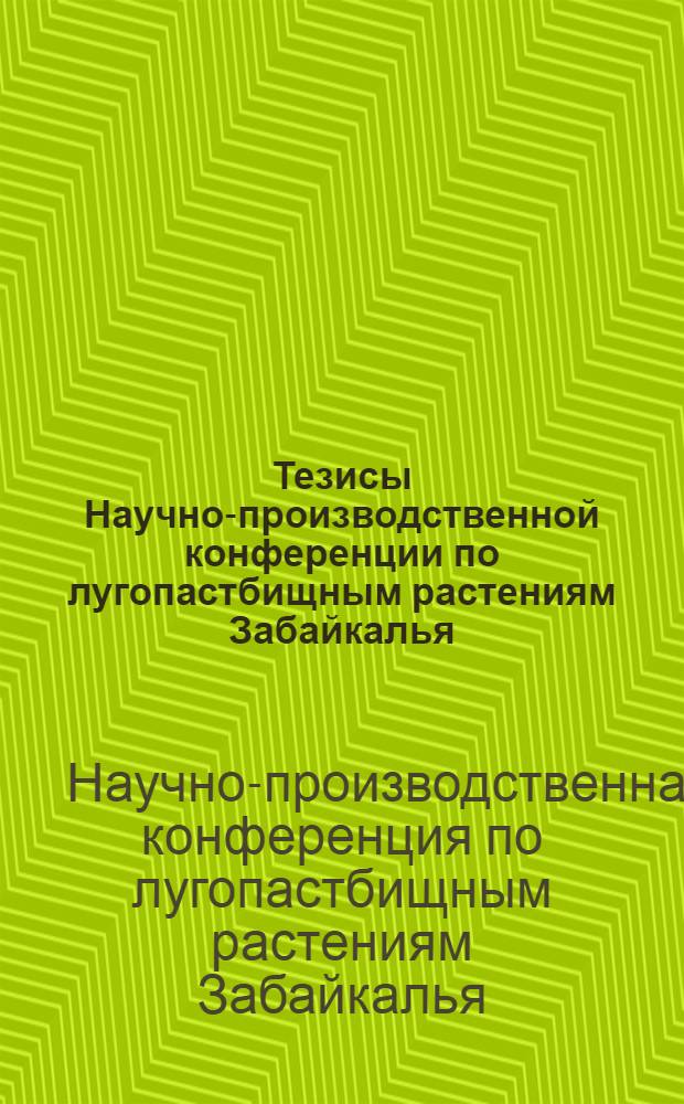Тезисы Научно-производственной конференции по лугопастбищным растениям Забайкалья. 7-9 июля 1971 г. Улан-Удэ