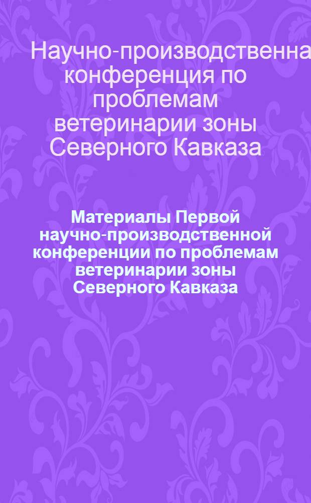 Материалы Первой научно-производственной конференции по проблемам ветеринарии зоны Северного Кавказа. [30 октября - 1 ноября 1969 г. Новочеркасск]