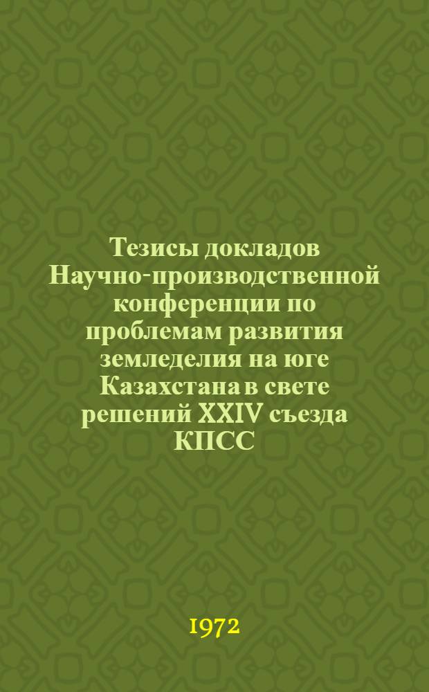 Тезисы докладов Научно-производственной конференции по проблемам развития земледелия на юге Казахстана в свете решений XXIV съезда КПСС