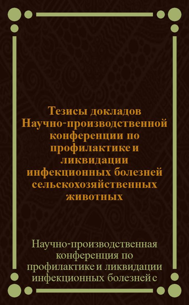 Тезисы докладов Научно-производственной конференции по профилактике и ликвидации инфекционных болезней сельскохозяйственных животных. 23-25 ноября 1971 г.