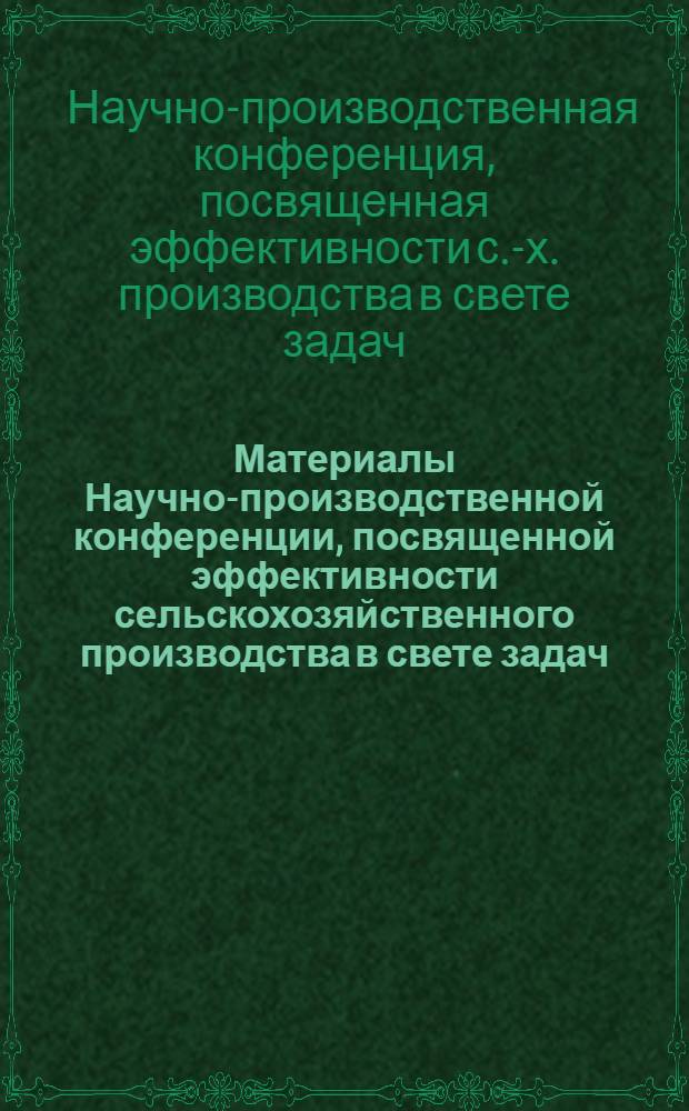 Материалы Научно-производственной конференции, посвященной эффективности сельскохозяйственного производства в свете задач, поставленных XXIV съездом КПСС