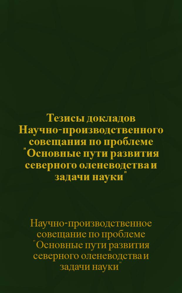 Тезисы докладов Научно-производственного совещания по проблеме "Основные пути развития северного оленеводства и задачи науки" (г. Салехард, 13-15 марта 1973 г.)