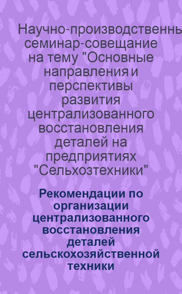 Рекомендации по организации централизованного восстановления деталей сельскохозяйственной техники, принятые на семинаре-совещании в ноябре 1969 года