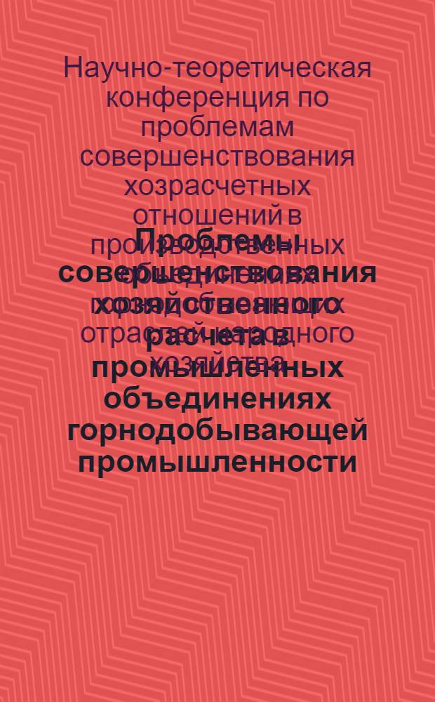 Проблемы совершенствования хозяйственного расчета в промышленных объединениях горнодобывающей промышленности : Материалы конф