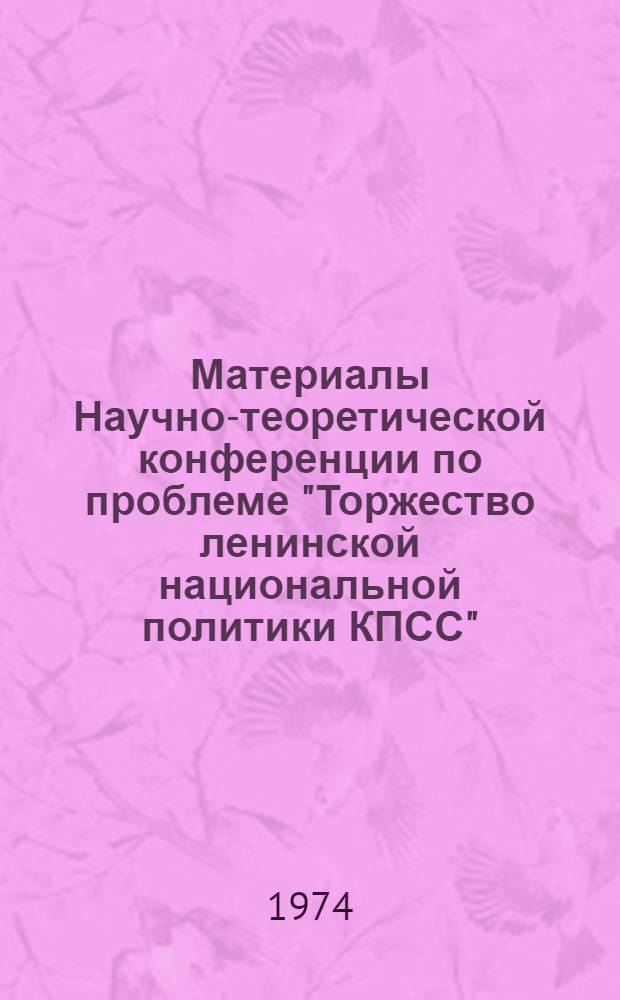 Материалы Научно-теоретической конференции по проблеме "Торжество ленинской национальной политики КПСС", посвященной 50-летию УзССР и Компартии Узбекистана (16-17 мая 1974 г.)