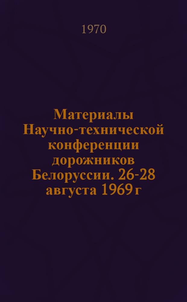 Материалы Научно-технической конференции дорожников Белоруссии. [26-28] августа 1969 г.
