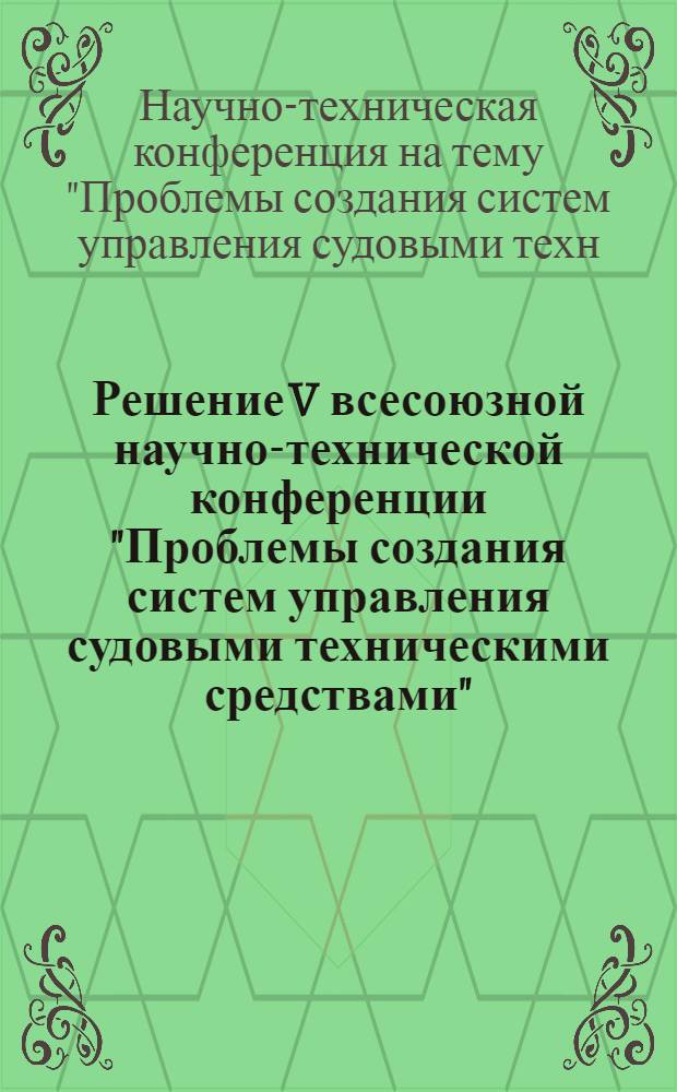 Решение V всесоюзной научно-технической конференции "Проблемы создания систем управления судовыми техническими средствами". 18-20 сентября 1973 г.