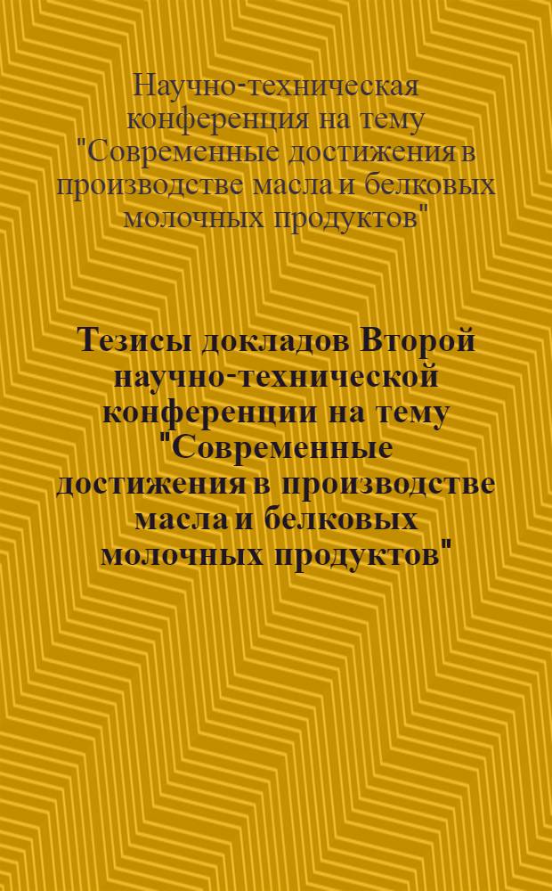 Тезисы докладов Второй научно-технической конференции на тему "Современные достижения в производстве масла и белковых молочных продуктов". 15-17 мая 1973 года