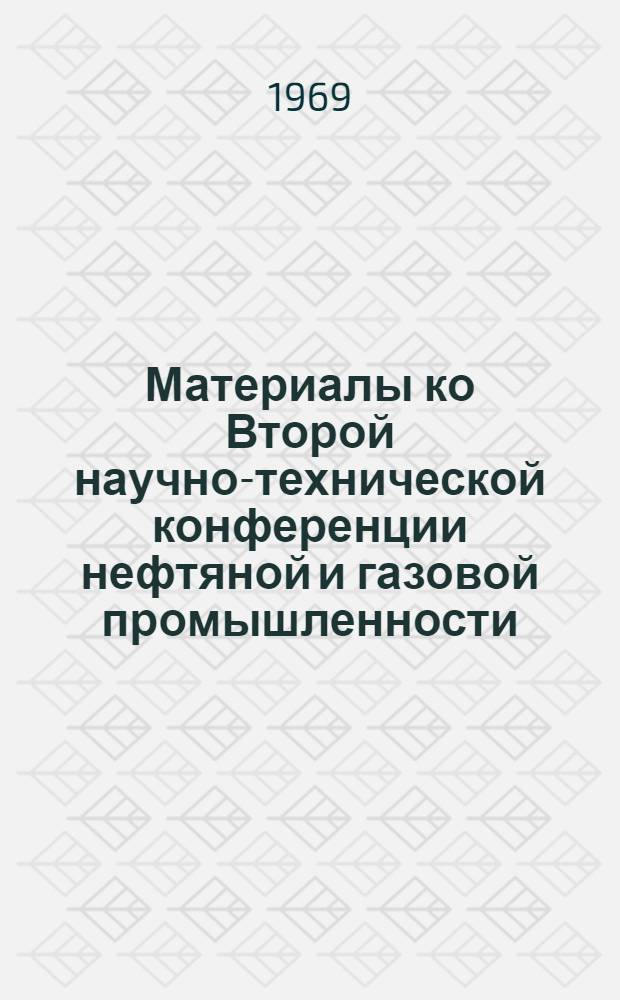 Материалы ко Второй научно-технической конференции нефтяной и газовой промышленности : (Тезисы докладов). Март 1969 г
