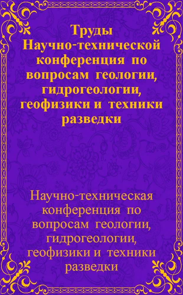 Труды Научно-технической конференция по вопросам геологии, гидрогеологии, геофизики и техники разведки