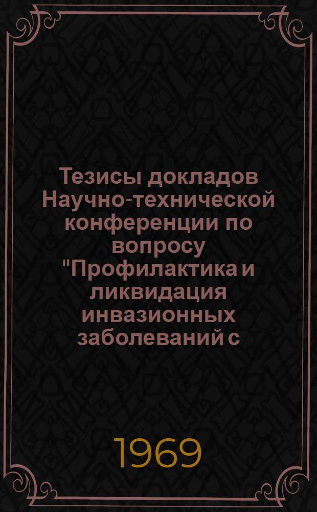 Тезисы докладов Научно-технической конференции по вопросу "Профилактика и ликвидация инвазионных заболеваний с.-х. животных в условиях Ростовской области". (Февраль 1969)