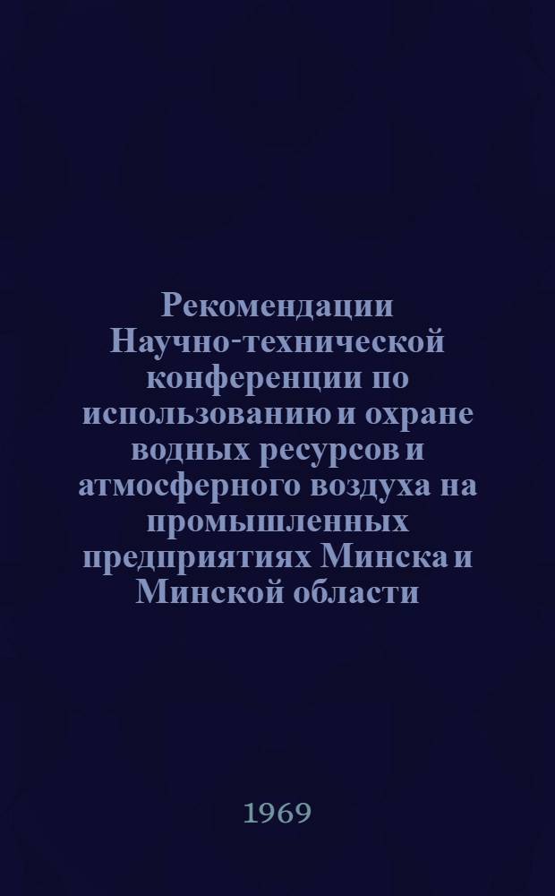 Рекомендации Научно-технической конференции по использованию и охране водных ресурсов и атмосферного воздуха на промышленных предприятиях Минска и Минской области. (Минск, 21 марта 1969 г.)