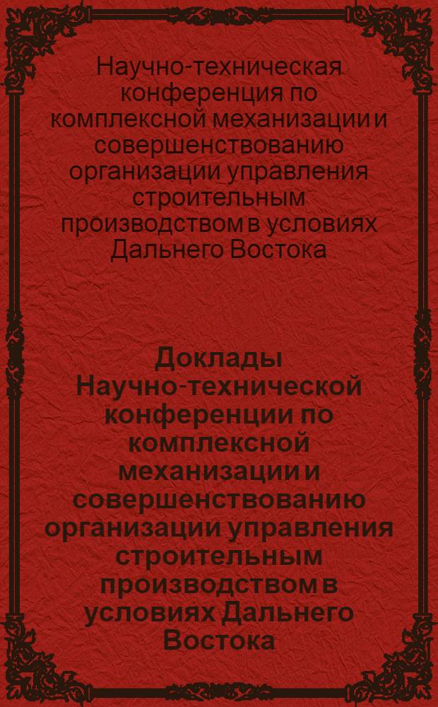Доклады Научно-технической конференции по комплексной механизации и совершенствованию организации управления строительным производством в условиях Дальнего Востока. [12-15 марта 1974 г.] : Вып. 1-