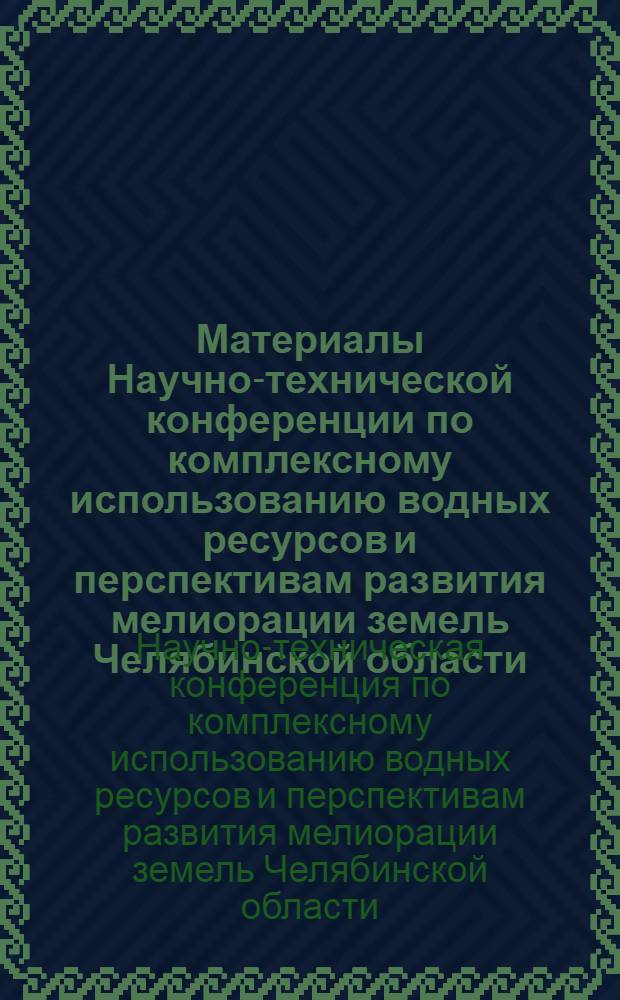 Материалы Научно-технической конференции по комплексному использованию водных ресурсов и перспективам развития мелиорации земель Челябинской области : (Краткие тезисы докл. и рекомендации)