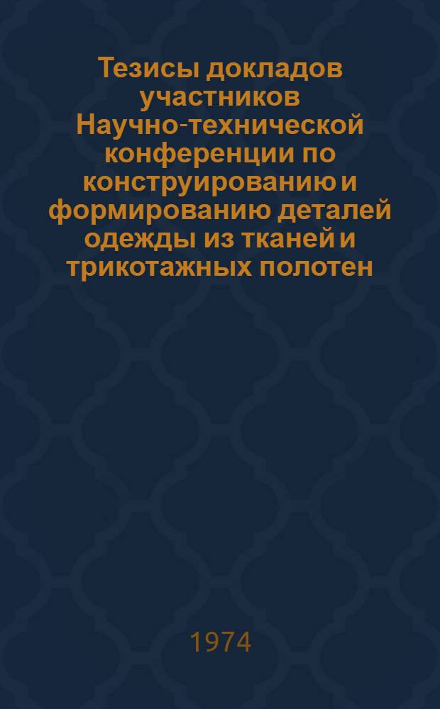 Тезисы докладов участников Научно-технической конференции по конструированию и формированию деталей одежды из тканей и трикотажных полотен. 25-26 сентября 1974 г.