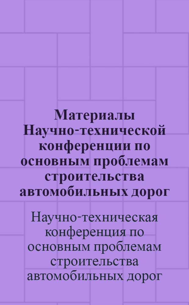 Материалы Научно-технической конференции по основным проблемам строительства автомобильных дорог