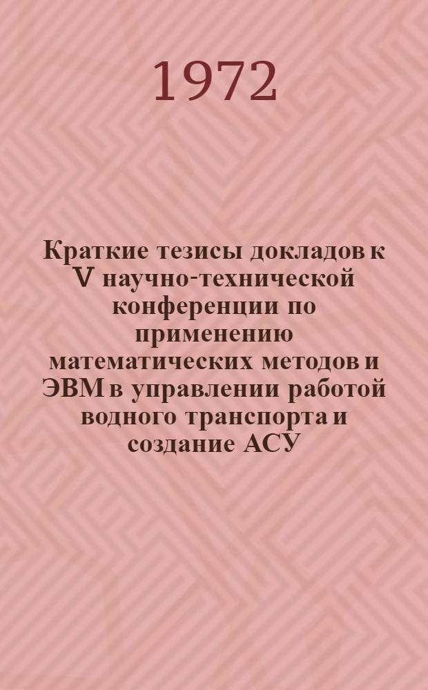 Краткие тезисы докладов к V научно-технической конференции по применению математических методов и ЭВМ в управлении работой водного транспорта и создание АСУ. Декабрь 1972 г.