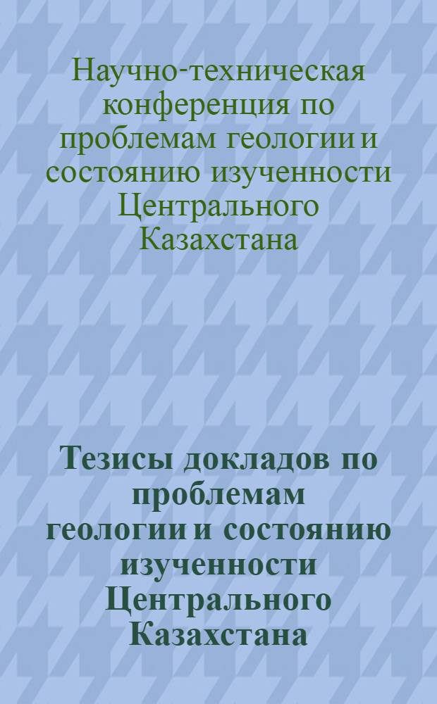 Тезисы докладов по проблемам геологии и состоянию изученности Центрального Казахстана : Науч.-техн. конф. Дек. 1972 г