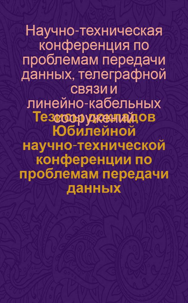 Тезисы докладов Юбилейной научно-технической конференции по проблемам передачи данных, телеграфной связи и линейно-кабельных сооружений. (Декабрь, 1969 г.)