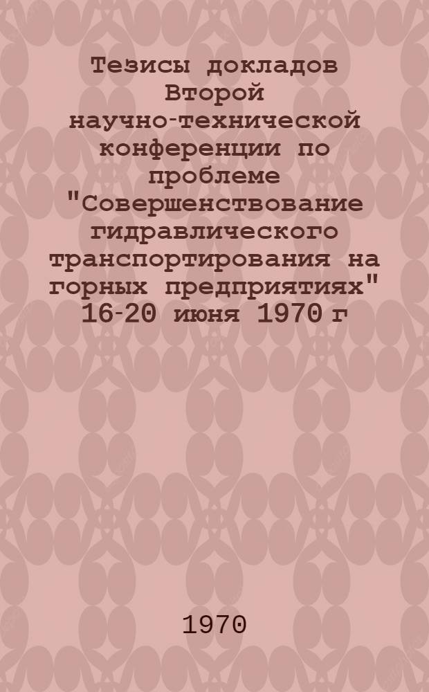 Тезисы докладов Второй научно-технической конференции по проблеме "Совершенствование гидравлического транспортирования на горных предприятиях" 16-20 июня 1970 г.